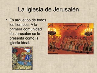 La Iglesia de Jerusalén
• Es arquetipo de todos
los tiempos. A la
primera comunidad
de Jerusalén se le
presenta como la
iglesia ideal.
 