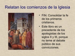 Relatan los comienzos de la Iglesia
• FIN: Consolidar la fe
de los primeros
cristianos.
• Este libro es un
precedente de los
apologistas de los
siglos II y III, porque
no teme al debate
público de sus
convicciones.
 
