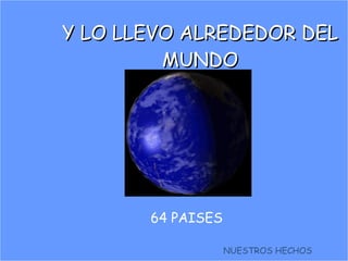 Y LO LLEVO ALREDEDOR DEL MUNDO 64 PAISES NUESTROS HECHOS