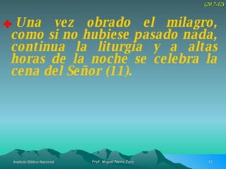 Una vez obrado el milagro, como si no hubiese pasado nada, continua la liturgia y a altas horas de la noche se celebra la cena del Señor (11). (20.7-12) 