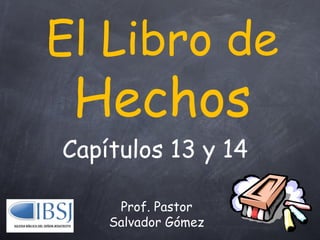 El Libro de
 Hechos
Capítulos 13 y 14

     Prof. Pastor
    Salvador Gómez
 