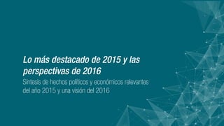 Lo más destacado de 2015 y las
perspectivas de 2016
Síntesis de hechos políticos y económicos relevantes
del año 2015 y una visión del 2016
 