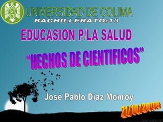 José Pablo Díaz Monroy UNIVERSIDAD DE COLIMA BACHILLERATO:13 EDUCASION P/LA SALUD “HECHOS DE CIENTIFICOS” 21/10/2008 