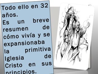 Todo   ello en 32
años.
Es u    n breve
res umen        de
 cóm  o vivía y se
 e xpansionaba
 la       primitiva
 Iglesi a        de
  Cristo   en sus
          ios.
 