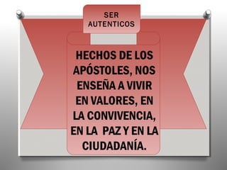 SER
   AUTENTICOS



 HECHOS DE LOS
APÓSTOLES, NOS
 ENSEÑA A VIVIR
 EN VALORES, EN
LA CONVIVENCIA,
EN LA PAZ Y EN LA
  CIUDADANÍA.
 
