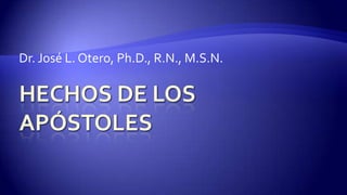 Hechos de los Apóstoles Dr. José L. Otero, Ph.D., R.N., M.S.N. 
