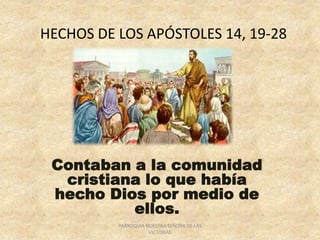 HECHOS DE LOS APÓSTOLES 14, 19-28
Contaban a la comunidad
cristiana lo que había
hecho Dios por medio de
ellos.
PARROQUIA NUESTRA SEÑORA DE LAS
VICTORIAS
 