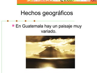 Hechos geográficos
 En Guatemala hay un paisaje muy
variado.
 