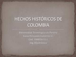 Universidad Tecnológica de Pereira Luisa Fernanda Gutiérrez C. Cód. 1088261111 Ing. Electrónica HECHOS HISTÓRICOS DE COLOMBIA 
