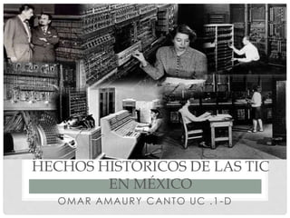 HECHOS HISTÓRICOS DE LAS TIC 
EN MÉXICO 
OMAR AMAURY CANTO UC .1-D 
 