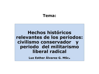 Tema:



      Hechos históricos
relevantes de los periodos:
 civilismo conservador y
  periodo del militarismo
         liberal radical
       Luz Esther Álvarez G. MSc.
 