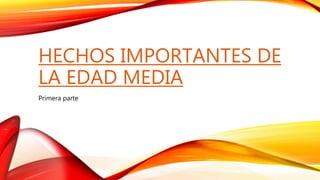 HECHOS IMPORTANTES DE
LA EDAD MEDIA
Primera parte
 