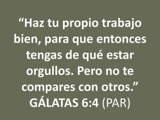 “Haz tu propio trabajo
bien, para que entonces
tengas de qué estar
orgullos. Pero no te
compares con otros.”
GÁLATAS 6:4 (PAR)
 