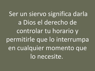 Ser un siervo significa darla
a Dios el derecho de
controlar tu horario y
permitirle que lo interrumpa
en cualquier momento que
lo necesite.
 