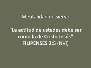 Mentalidad de siervo
“La actitud de ustedes debe ser
como la de Cristo Jesús”
FILIPENSES 2:5 (NVI)
 