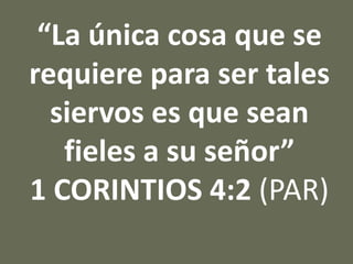 “La única cosa que se
requiere para ser tales
siervos es que sean
fieles a su señor”
1 CORINTIOS 4:2 (PAR)
 