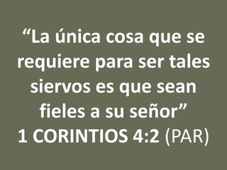 “La única cosa que se
requiere para ser tales
siervos es que sean
fieles a su señor”
1 CORINTIOS 4:2 (PAR)
 