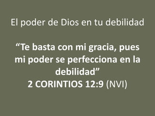 El poder de Dios en tu debilidad
“Te basta con mi gracia, pues
mi poder se perfecciona en la
debilidad”
2 CORINTIOS 12:9 (NVI)
 