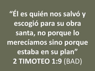 “Él es quién nos salvó y
escogió para su obra
santa, no porque lo
merecíamos sino porque
estaba en su plan”
2 TIMOTEO 1:9 (BAD)
 