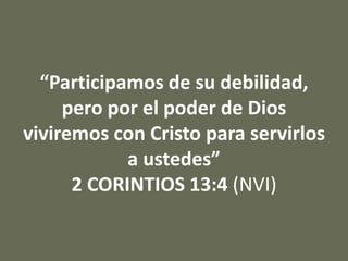 “Participamos de su debilidad,
pero por el poder de Dios
viviremos con Cristo para servirlos
a ustedes”
2 CORINTIOS 13:4 (NVI)
 