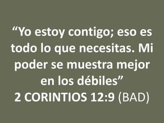 “Yo estoy contigo; eso es
todo lo que necesitas. Mi
poder se muestra mejor
en los débiles”
2 CORINTIOS 12:9 (BAD)
 