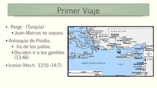 Primer Viaje
 Perge (Turquía)
 Juan Marcos se separa.
 Antioquía de Pisidia.
 Ira de los judíos.
 Deciden ir a los gentiles
(13:46)
 Iconio (Hech. 13:51–14:7).
 