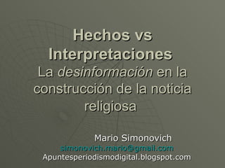 Hechos vs Interpretaciones   La  desinformación  en la construcción de la noticia religiosa   Mario Simonovich     [email_address] Apuntesperiodismodigital.blogspot.com 