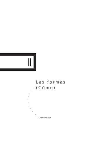 II
L a s f o r m a s
( C ó m o ).
.
.
.
.
.
.
.
.
.
Claudio Bloch
 