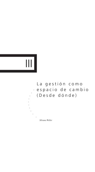 III
L a g e s t i ó n c o m o
e s p a c i o d e c a m b i o
( D e s d e d ó n d e )
.
.
.
.
.
.
.
.
.
.
Silvana Weller
 