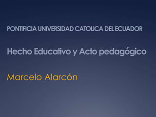 PONTIFICIA UNIVERSIDAD CATOLICA DEL ECUADOR


Hecho Educativo y Acto pedagógico

Marcelo Alarcón
 