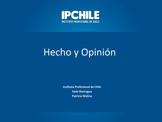 Hecho y Opinión
Instituto Profesional de Chile
Sede Rancagua
Patricia Molina

 