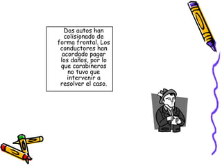 Dos autos han colisionado de forma frontal. Los conductores han acordado pagar los daños, por lo que carabineros no tuvo que intervenir a resolver el caso. 