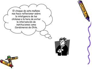 El choque de esta mañana nos hace reflexionar sobre la inteligencia de los chilenos a la hora de evitar la intervención de instituciones como Carabineros de Chile. 