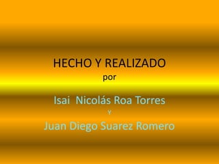 HECHO Y REALIZADO
           por

 Isai Nicolás Roa Torres
            Y

Juan Diego Suarez Romero
 