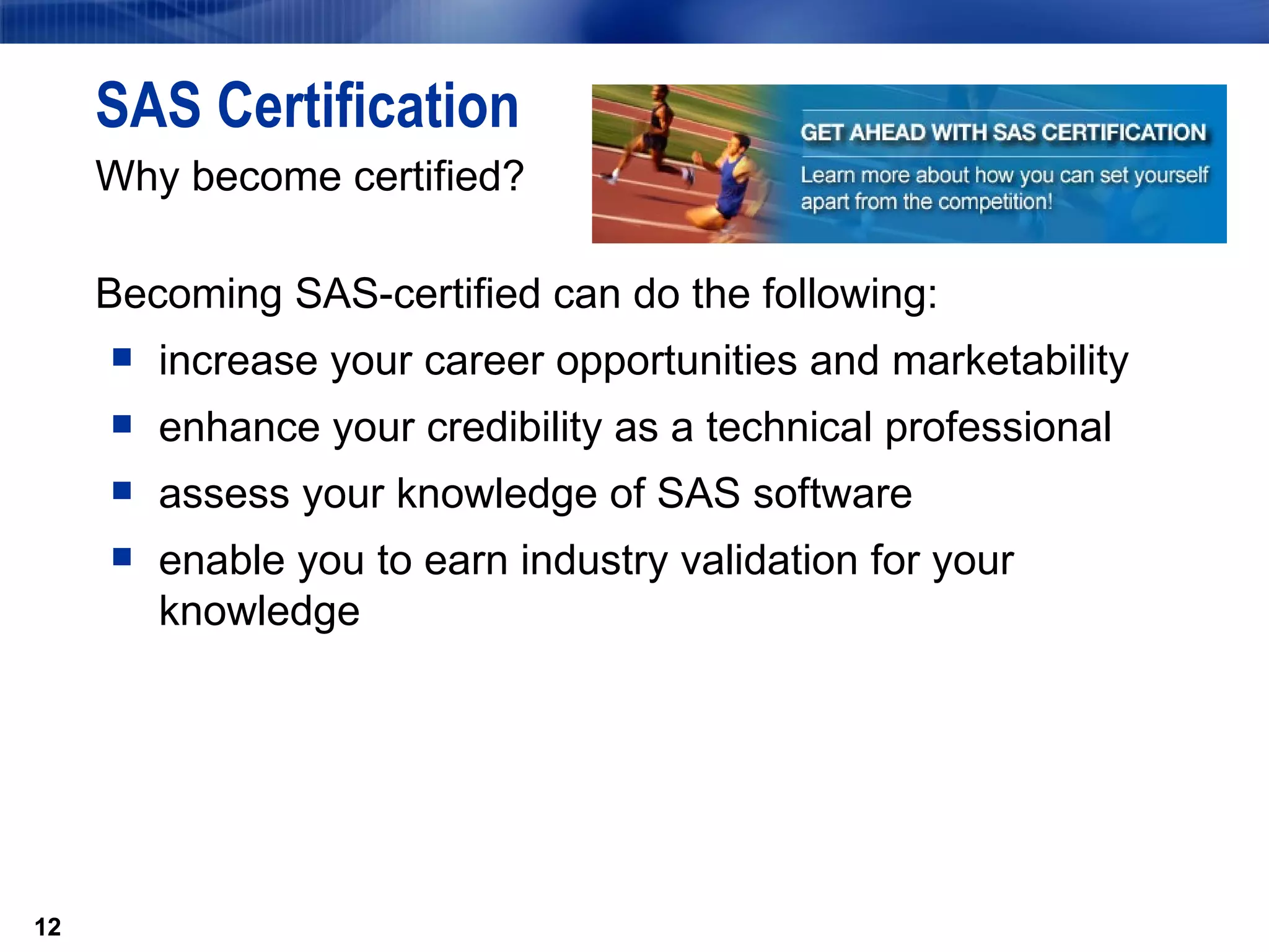 SAS Certification Why become certified? Becoming SAS-certified can do the following: increase your career opportunities and marketability  enhance your credibility as a technical professional  assess your knowledge of SAS software  enable you to earn industry validation for your knowledge 