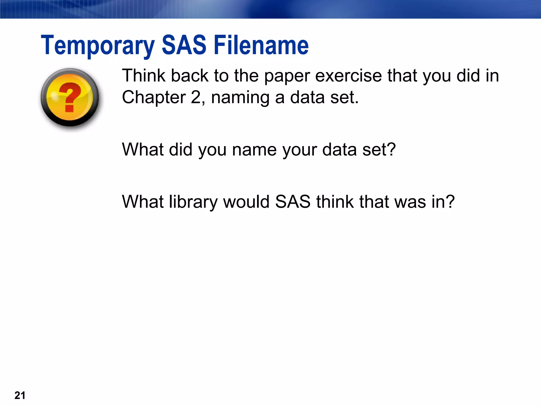Temporary SAS Filename Think back to the paper exercise that you did in Chapter 2, naming a data set.  What did you name your data set?  What library would SAS think that was in?  