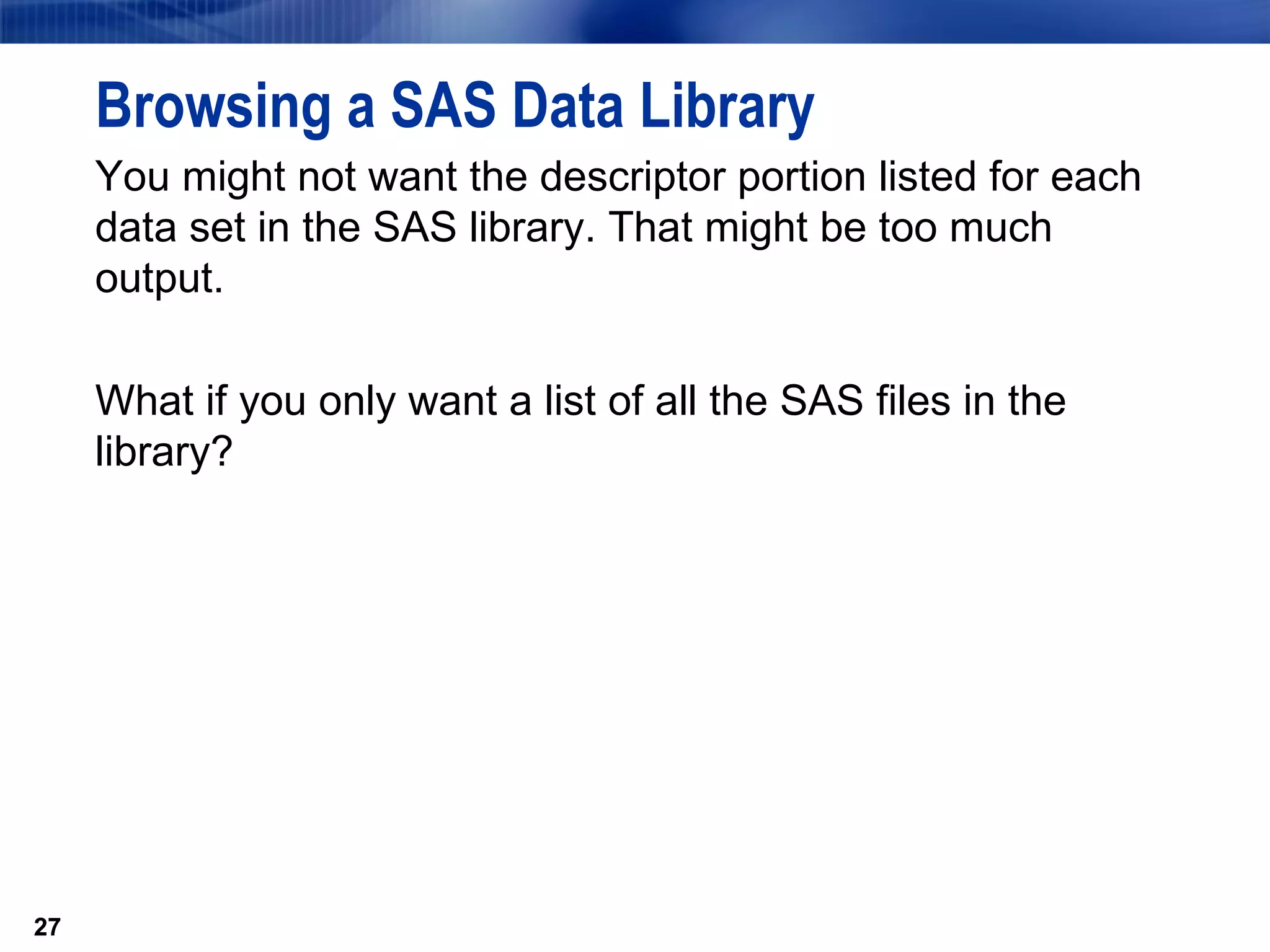 You might not want the descriptor portion listed for each data set in the SAS library. That might be too much output. What if you only want a list of all the SAS files in the library? Browsing a SAS Data Library 