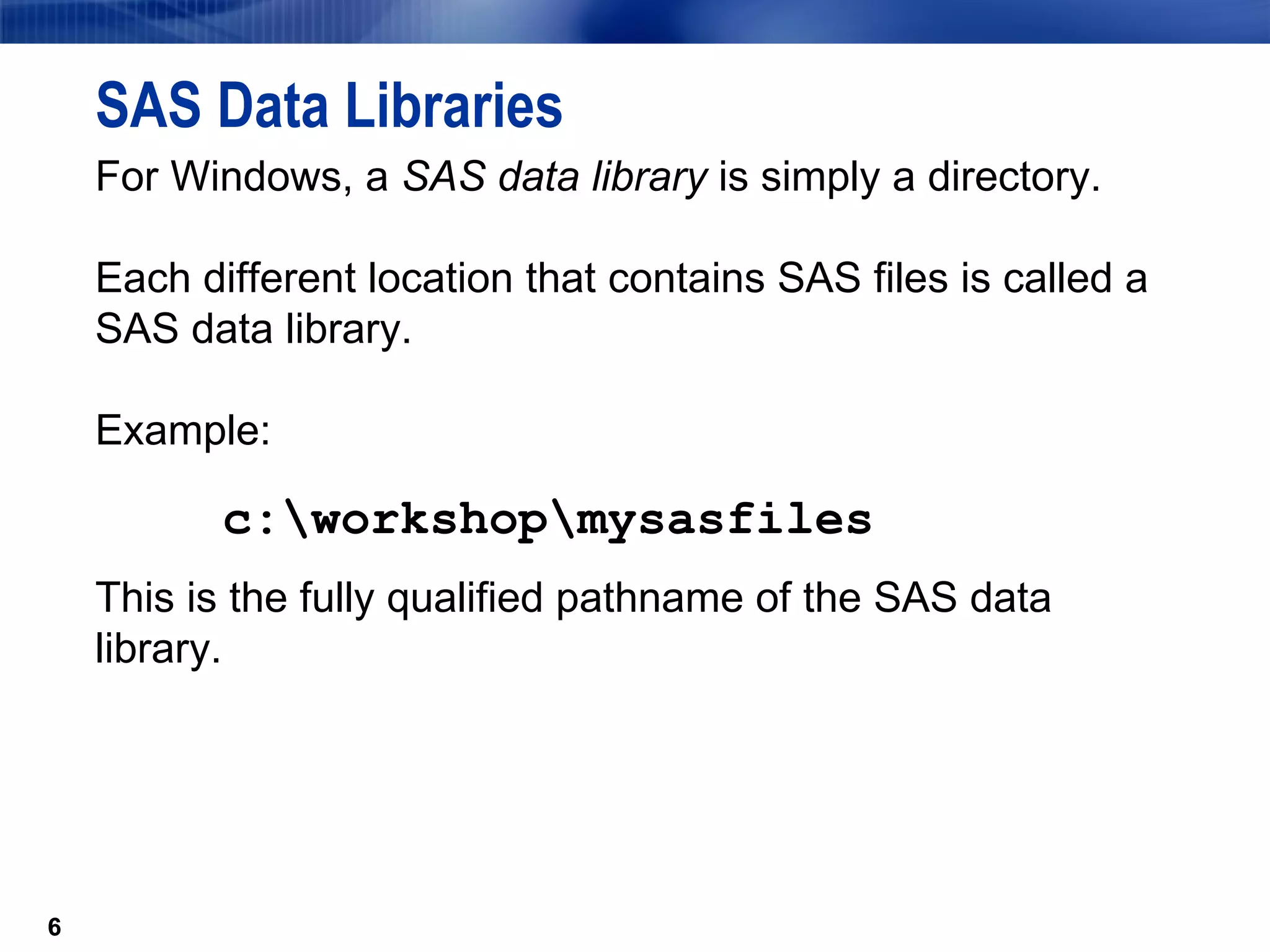 SAS Data Libraries For Windows, a  SAS data library  is simply a directory.  Each different location that contains SAS files is called a SAS data library.  Example: c:\workshop\mysasfiles This is the fully qualified pathname of the SAS data library. 