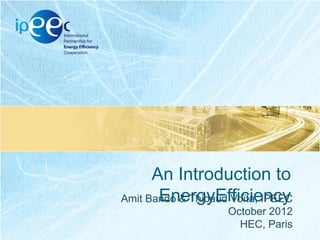 An Introduction to
EnergyEfficiency
Amit Bando & Thibaud Voïta, IPEEC
October 2012
HEC, Paris

 