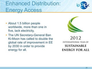 Enhanced Distribution:
Energy Access
 About 1.5 billion people

worldwide, more than one in
five, lack electricity,
 The UN Secretary-General Ban
Ki-Moon has called to double the
global rate of improvement in EE
by 2030 in order to provide
energy for all.

25

 