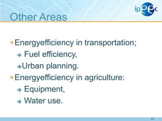 Other Areas
 Energyefficiency in transportation;

Fuel efficiency,
Urban planning.
 Energyefficiency in agriculture:
 Equipment,
 Water use.


43

 