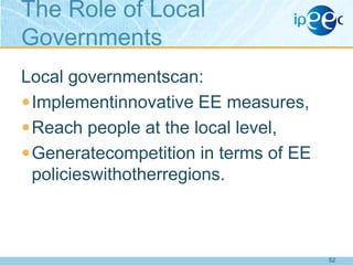The Role of Local
Governments
Local governmentscan:
 Implementinnovative EE measures,
 Reach people at the local level,
 Generatecompetition in terms of EE
policieswithotherregions.

52

 