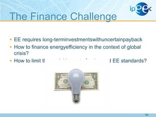 The Finance Challenge
 EE requires long-terminvestmentswithuncertainpayback
 How to finance energyefficiency in the context of global

crisis?
 How to limit the social impact of enhanced EE standards?

69

 