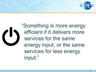 “Something is more energy
efficient if it delivers more
services for the same
energy input, or the same
services for less energy
input.”
8

 