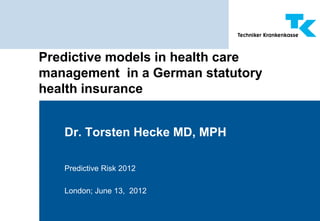 Predictive models in health care
management in a German statutory
health insurance


   Dr. Torsten Hecke MD, MPH

   Predictive Risk 2012

   London; June 13, 2012
 