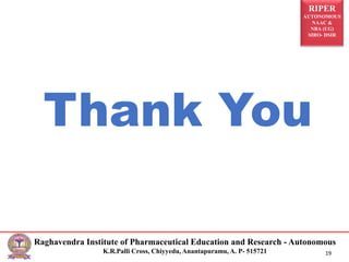 RIPER
AUTONOMOUS
NAAC &
NBA (UG)
SIRO- DSIR
Raghavendra Institute of Pharmaceutical Education and Research - Autonomous
K.R.Palli Cross, Chiyyedu, Anantapuramu, A. P- 515721 19
Thank You
 