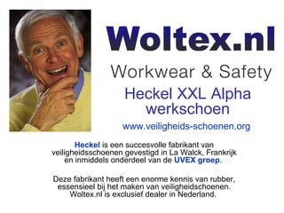 Heckel XXL Alpha
                      werkschoen
                   www.veiligheids-schoenen.org
       Heckel is een succesvolle fabrikant van
veiligheidsschoenen gevestigd in La Walck, Frankrijk
    en inmiddels onderdeel van de UVEX groep.

Deze fabrikant heeft een enorme kennis van rubber,
 essensieel bij het maken van veiligheidschoenen.
    Woltex.nl is exclusief dealer in Nederland.
 