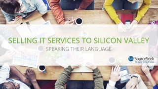 SELLING IT SERVICES TO SILICON VALLEY
SPEAKING THEIR LANGUAGE
 