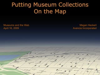 Putting Museum Collections On the Map Megan Heckert Avencia Incorporated Museums and the Web April 16, 2009 