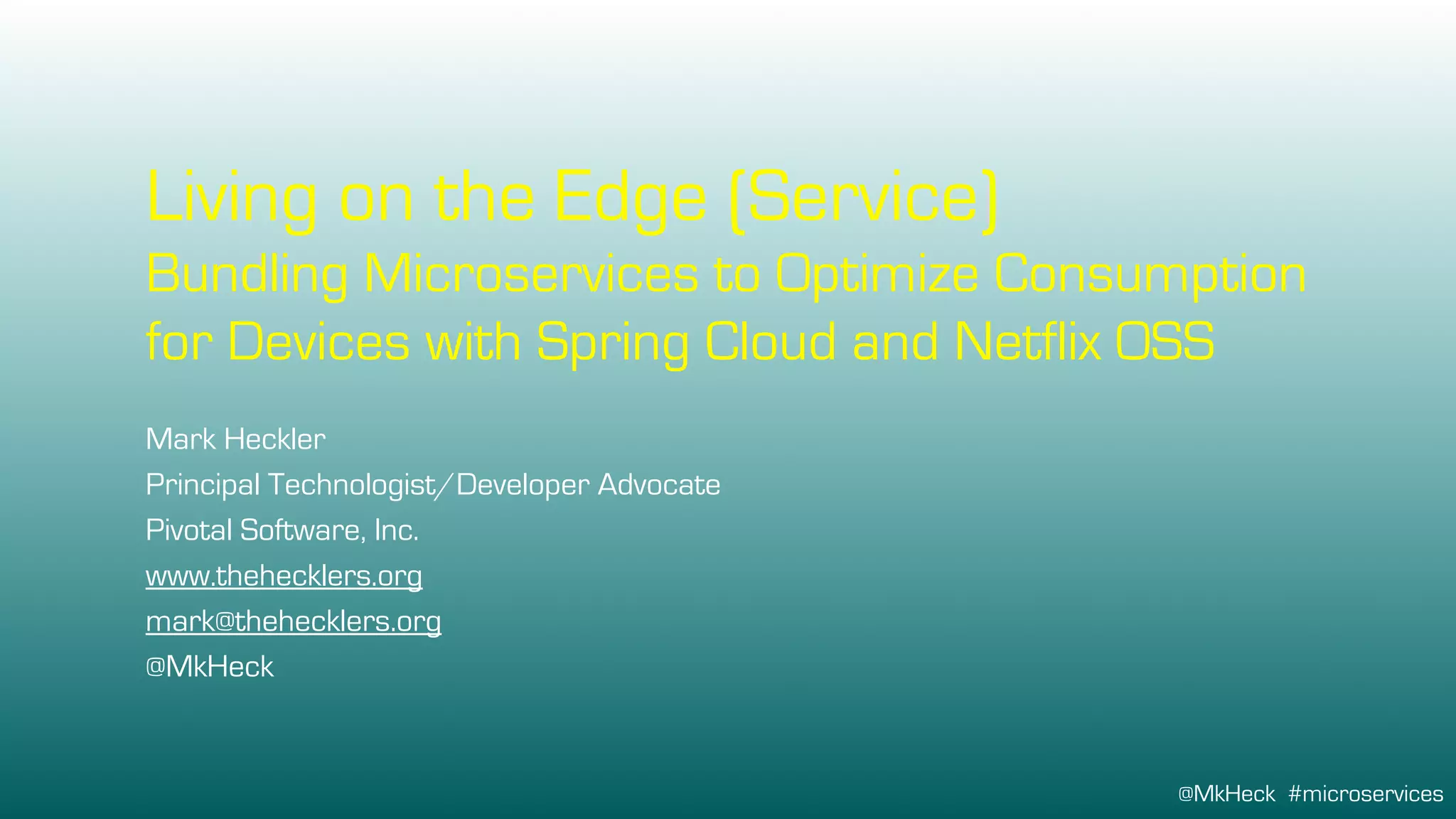 Living on the Edge (Service)
Bundling Microservices to Optimize Consumption
for Devices with Spring Cloud and Netflix OSS
Mark Heckler
Principal Technologist/Developer Advocate
Pivotal Software, Inc.
www.thehecklers.org
mark@thehecklers.org
@MkHeck
@MkHeck #microservices